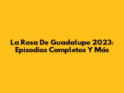 La Rosa De Guadalupe 2023: Episodios Completos Y Más