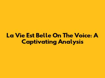 La Vie Est Belle On The Voice: A Captivating Analysis