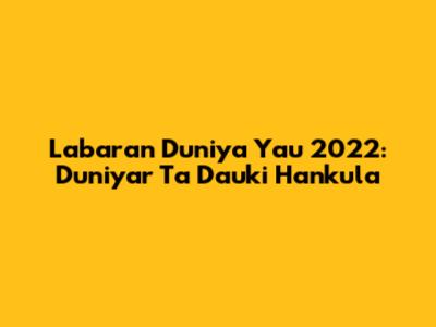 Labaran Duniya Yau 2022: Duniyar Ta Dauki Hankula