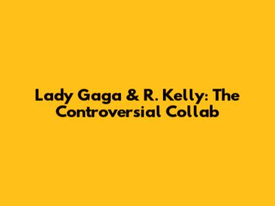 Lady Gaga & R. Kelly: The Controversial Collab