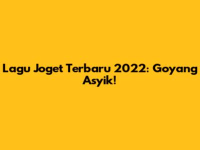 Lagu Joget Terbaru 2022: Goyang Asyik!