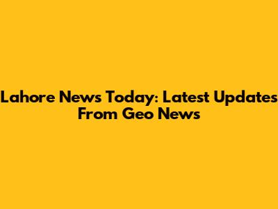 Lahore News Today: Latest Updates From Geo News