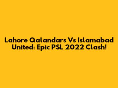 Lahore Qalandars Vs Islamabad United: Epic PSL 2022 Clash!