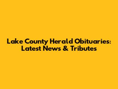 Lake County Herald Obituaries: Latest News & Tributes