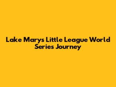 Lake Mary's Little League World Series Journey