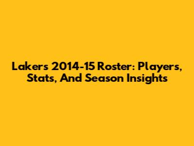 Lakers 2014-15 Roster: Players, Stats, And Season Insights