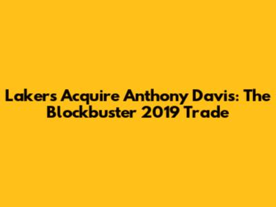 Lakers Acquire Anthony Davis: The Blockbuster 2019 Trade