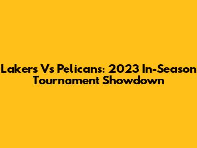 Lakers Vs Pelicans: 2023 In-Season Tournament Showdown