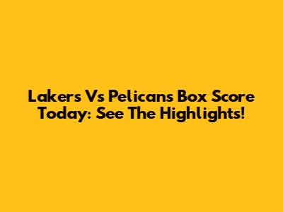 Lakers Vs Pelicans Box Score Today: See The Highlights!