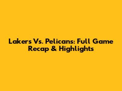 Lakers Vs. Pelicans: Full Game Recap & Highlights