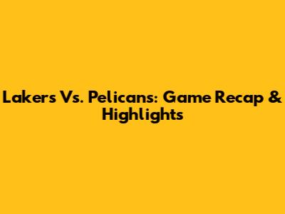 Lakers Vs. Pelicans: Game Recap & Highlights