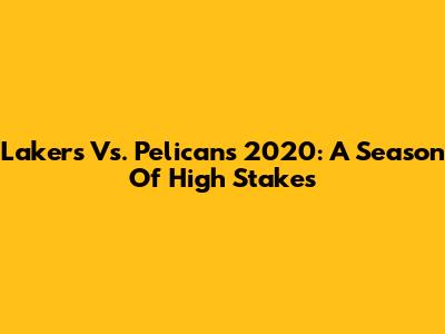 Lakers Vs. Pelicans 2020: A Season Of High Stakes