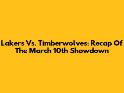 Lakers Vs. Timberwolves: Recap Of The March 10th Showdown