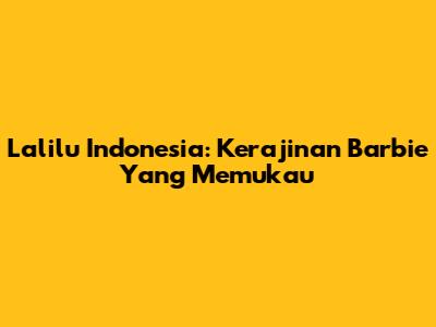 Lalilu Indonesia: Kerajinan Barbie Yang Memukau