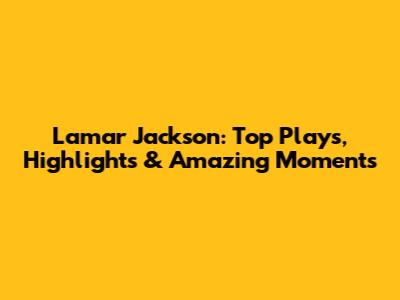 Lamar Jackson: Top Plays, Highlights & Amazing Moments