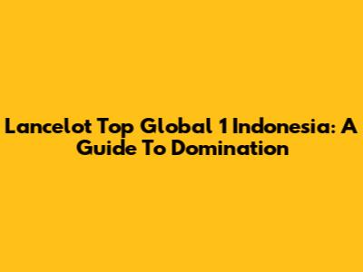 Lancelot Top Global 1 Indonesia: A Guide To Domination
