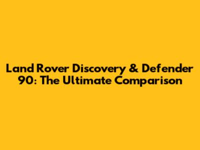 Land Rover Discovery & Defender 90: The Ultimate Comparison