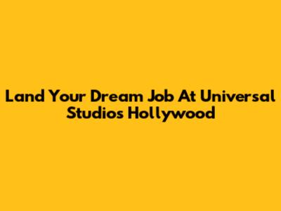 Land Your Dream Job At Universal Studios Hollywood