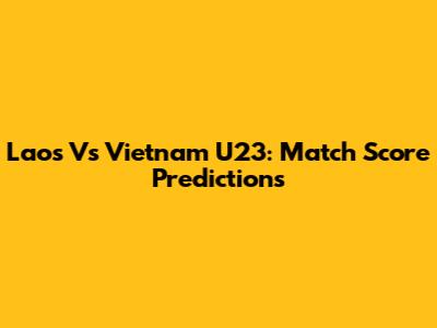 Laos Vs Vietnam U23: Match Score Predictions