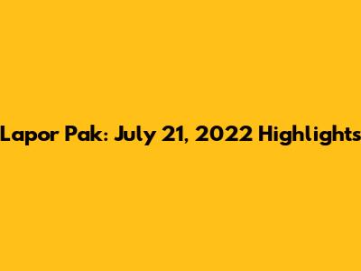 Lapor Pak: July 21, 2022 Highlights