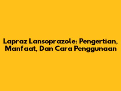 Lapraz Lansoprazole: Pengertian, Manfaat, Dan Cara Penggunaan