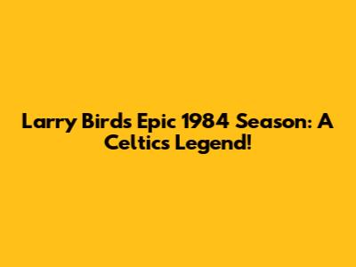 Larry Bird's Epic 1984 Season: A Celtics Legend!