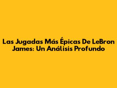 Las Jugadas Más Épicas De LeBron James: Un Análisis Profundo