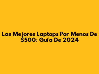 Las Mejores Laptops Por Menos De $500: Guía De 2024