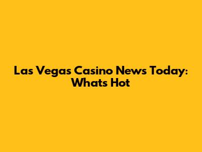 Las Vegas Casino News Today: What's Hot