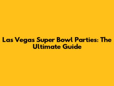 Las Vegas Super Bowl Parties: The Ultimate Guide