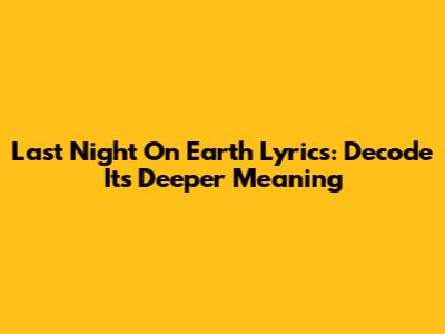Last Night On Earth Lyrics: Decode Its Deeper Meaning