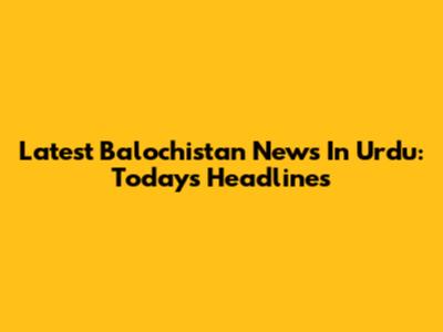 Latest Balochistan News In Urdu: Today's Headlines