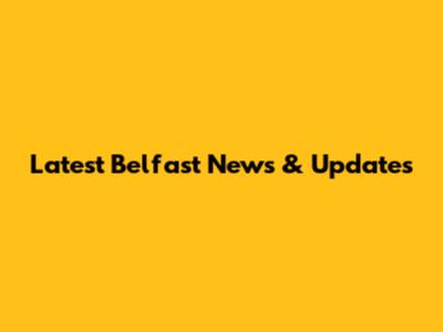 Latest Belfast News & Updates