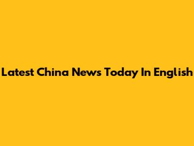 Latest China News Today In English