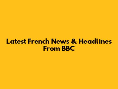 Latest French News & Headlines From BBC