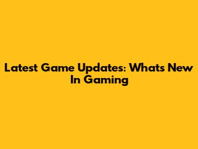 Latest Game Updates: What's New In Gaming