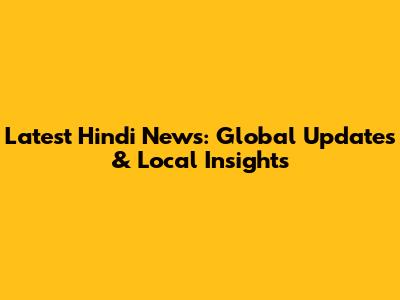 Latest Hindi News: Global Updates & Local Insights