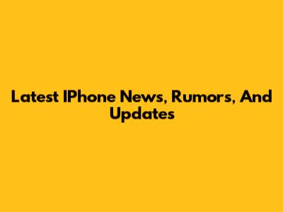 Latest IPhone News, Rumors, And Updates