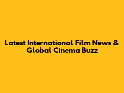 Latest International Film News & Global Cinema Buzz