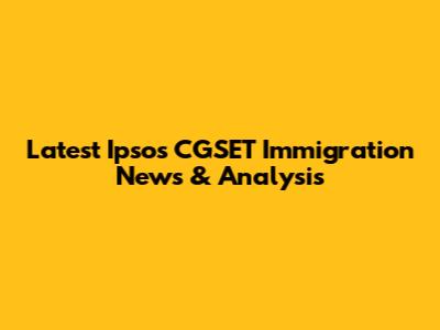 Latest Ipsos CGSET Immigration News & Analysis