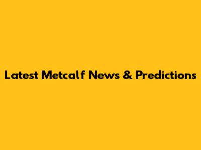 Latest Metcalf News & Predictions