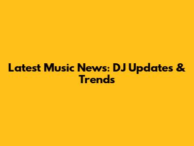 Latest Music News: DJ Updates & Trends