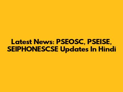 Latest News: PSEOSC, PSEISE, SEIPHONESCSE Updates In Hindi