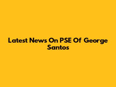 Latest News On PSE Of George Santos