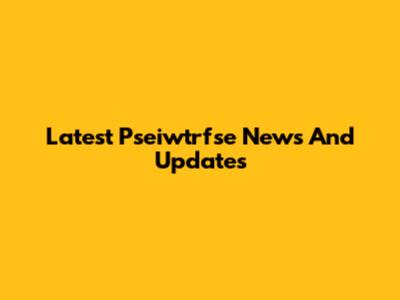 Latest Pseiwtrfse News And Updates