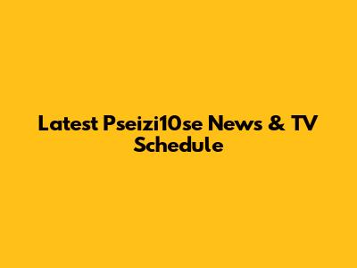 Latest Pseizi10se News & TV Schedule
