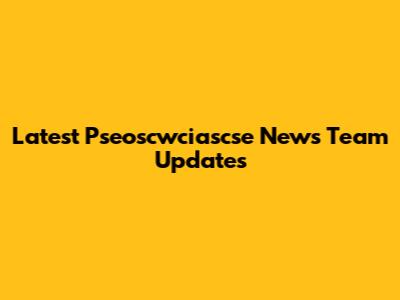 Latest Pseoscwciascse News Team Updates
