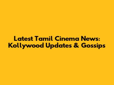 Latest Tamil Cinema News: Kollywood Updates & Gossips