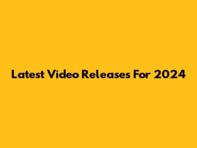 Latest Video Releases For 2024