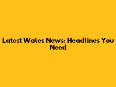 Latest Wales News: Headlines You Need